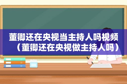 董卿还在央视当主持人吗视频（董卿还在央视做主持人吗）