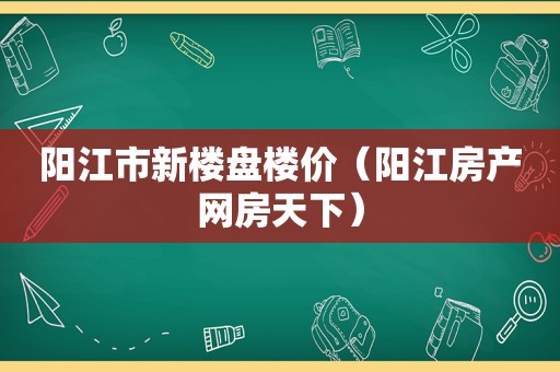 阳江市新楼盘楼价（阳江房产网房天下）