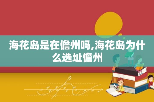 海花岛是在儋州吗,海花岛为什么选址儋州