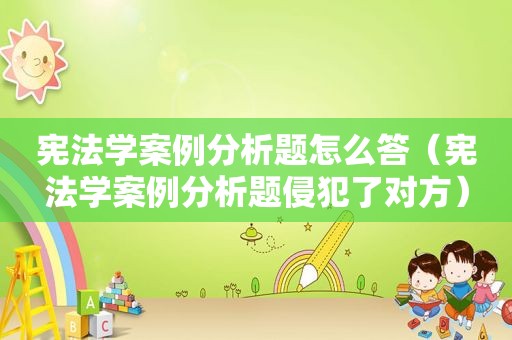 宪法学案例分析题怎么答（宪法学案例分析题侵犯了对方）