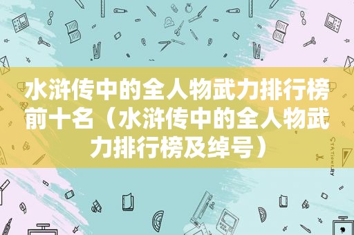 水浒传中的全人物武力排行榜前十名（水浒传中的全人物武力排行榜及绰号）