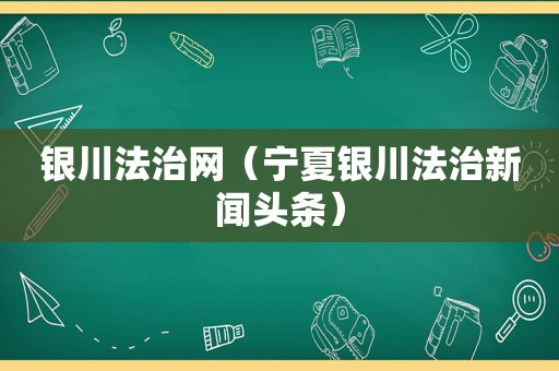 银川法治网（宁夏银川法治新闻头条）