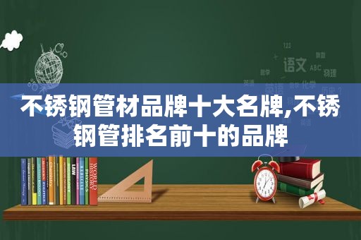 不锈钢管材品牌十大名牌,不锈钢管排名前十的品牌