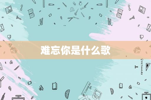 难忘你是什么歌