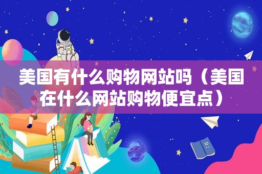 美国有什么购物网站吗（美国在什么网站购物便宜点）