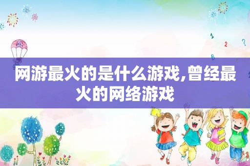 网游最火的是什么游戏,曾经最火的网络游戏