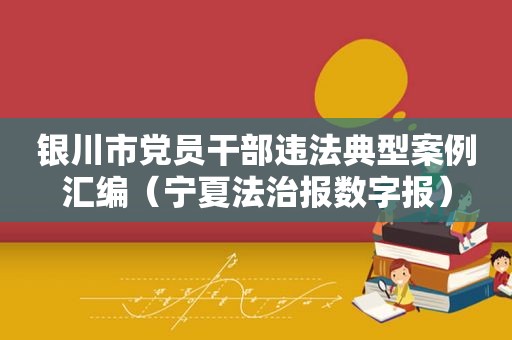 银川市党员干部违法典型案例汇编（宁夏法治报数字报）