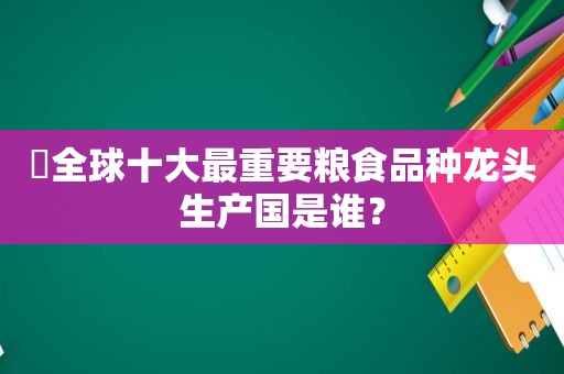 ​全球十大最重要粮食品种龙头生产国是谁？