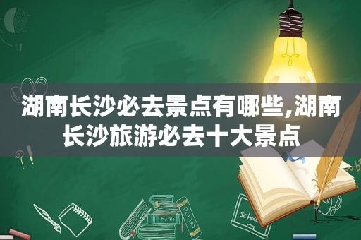 湖南长沙必去景点有哪些,湖南长沙旅游必去十大景点