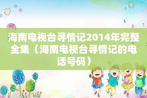 海南电视台寻情记2014年完整全集（海南电视台寻情记的电话号码）