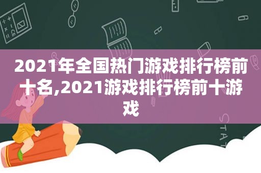 2021年全国热门游戏排行榜前十名,2021游戏排行榜前十游戏