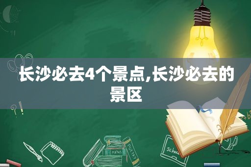 长沙必去4个景点,长沙必去的景区