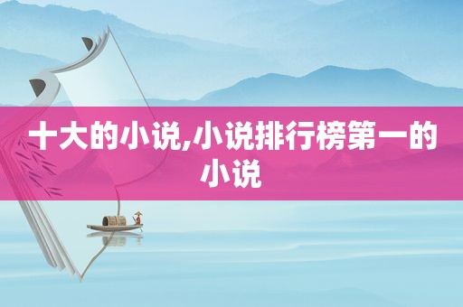 十大的小说,小说排行榜第一的小说