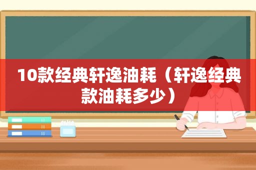 10款经典轩逸油耗（轩逸经典款油耗多少）