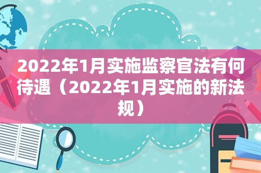 2022年1月实施监察官法有何待遇（2022年1月实施的新法规）