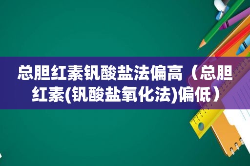 总胆红素钒酸盐法偏高（总胆红素(钒酸盐氧化法)偏低）