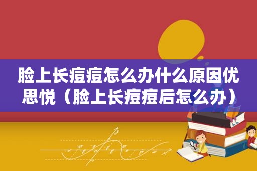 脸上长痘痘怎么办什么原因优思悦（脸上长痘痘后怎么办）