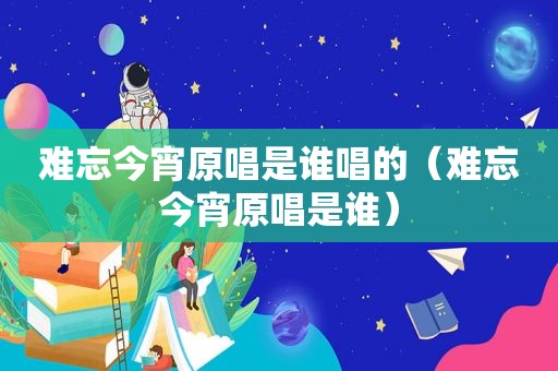 难忘今宵原唱是谁唱的（难忘今宵原唱是谁）
