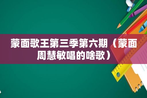 蒙面歌王第三季第六期（蒙面周慧敏唱的啥歌）