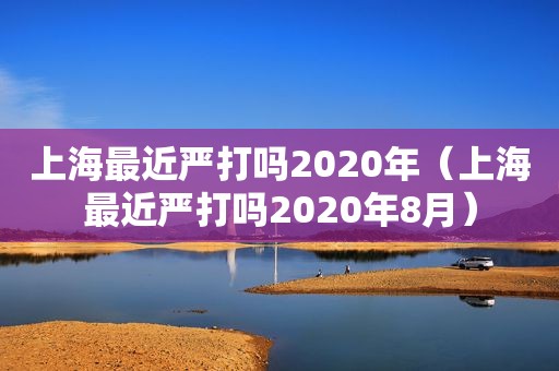 上海最近严打吗2020年（上海最近严打吗2020年8月）