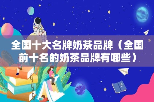 全国十大名牌奶茶品牌（全国前十名的奶茶品牌有哪些）