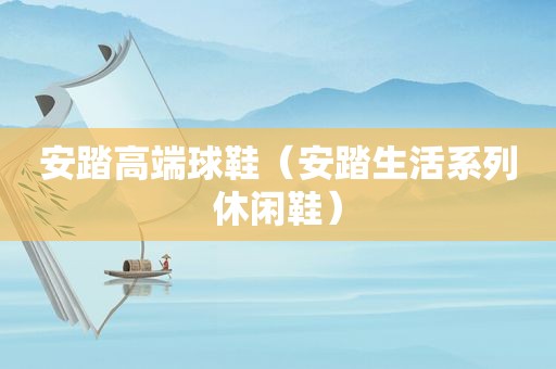 安踏高端球鞋（安踏生活系列休闲鞋）