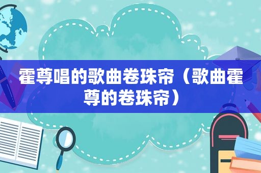 霍尊唱的歌曲卷珠帘（歌曲霍尊的卷珠帘）