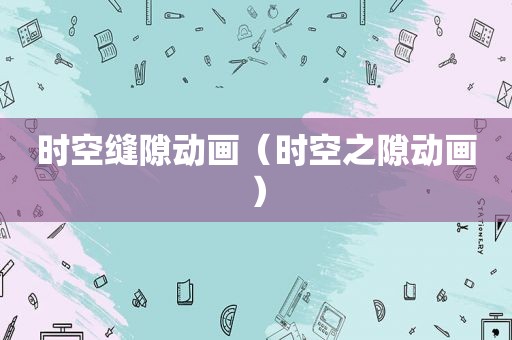 时空缝隙动画（时空之隙动画）