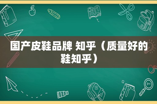 国产皮鞋品牌 知乎（质量好的鞋知乎）