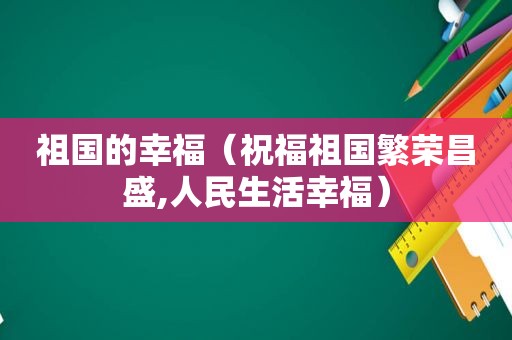 祖国的幸福（祝福祖国繁荣昌盛,人民生活幸福）