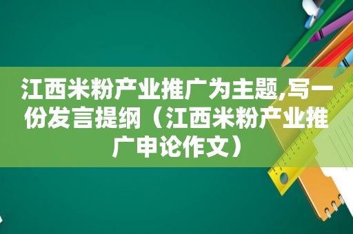 江西米粉产业推广为主题,写一份发言提纲（江西米粉产业推广申论作文）