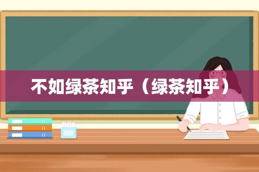 不如绿茶知乎（绿茶知乎）
