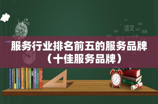 服务行业排名前五的服务品牌（十佳服务品牌）