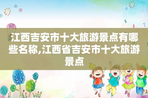 江西吉安市十大旅游景点有哪些名称,江西省吉安市十大旅游景点