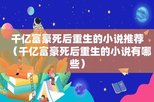 千亿富豪死后重生的小说推荐（千亿富豪死后重生的小说有哪些）