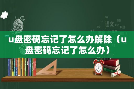 u盘密码忘记了怎么办解除（u盘密码忘记了怎么办）