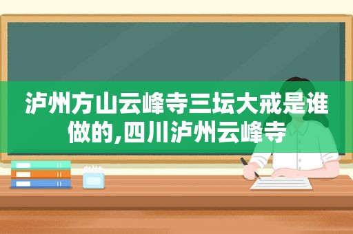 泸州方山云峰寺三坛大戒是谁做的,四川泸州云峰寺