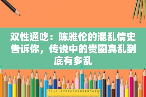 双性通吃：陈雅伦的混乱情史告诉你，传说中的贵圈真乱到底有多乱
