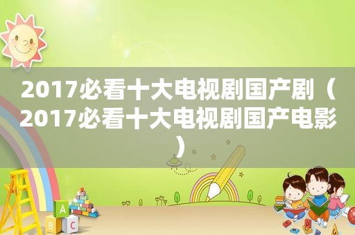 2017必看十大电视剧国产剧（2017必看十大电视剧国产电影）