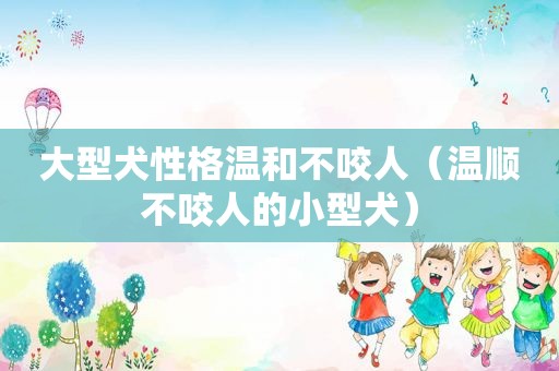 大型犬性格温和不咬人（温顺不咬人的小型犬）