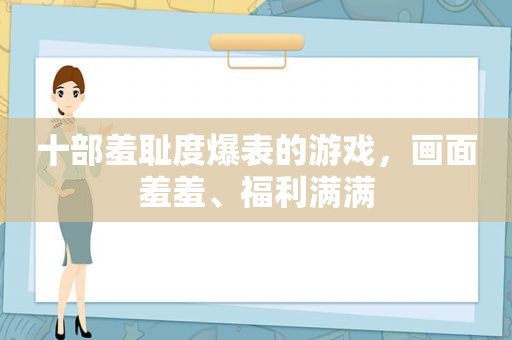 十部羞耻度爆表的游戏，画面羞羞、福利满满