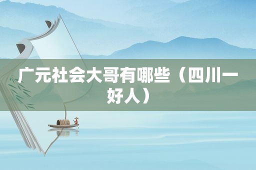广元社会大哥有哪些（四川一好人）
