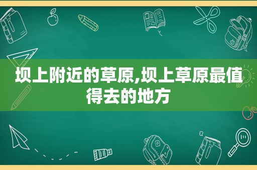 坝上附近的草原,坝上草原最值得去的地方