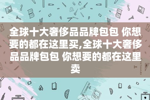 全球十大奢侈品品牌包包 你想要的都在这里买,全球十大奢侈品品牌包包 你想要的都在这里卖