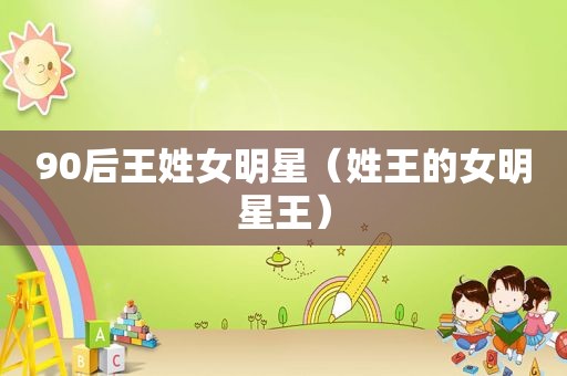 90后王姓女明星（姓王的女明星王）