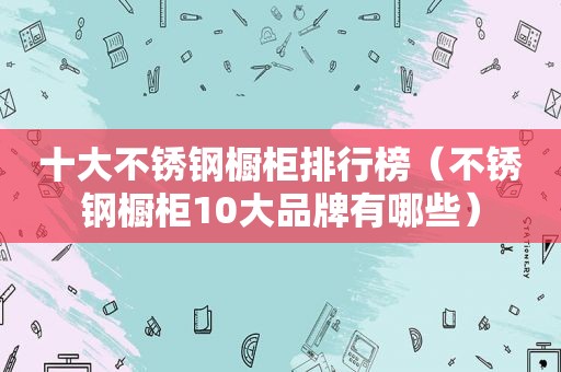 十大不锈钢橱柜排行榜（不锈钢橱柜10大品牌有哪些）