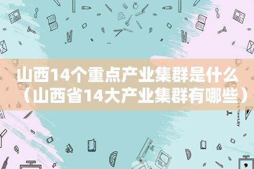 山西14个重点产业集群是什么（山西省14大产业集群有哪些）