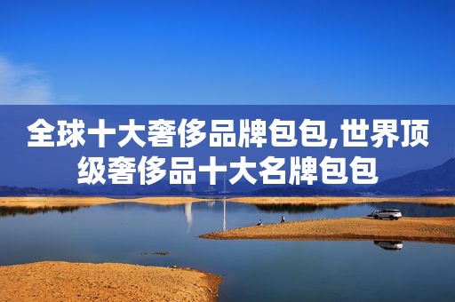 全球十大奢侈品牌包包,世界顶级奢侈品十大名牌包包