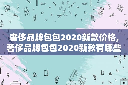 奢侈品牌包包2020新款价格,奢侈品牌包包2020新款有哪些