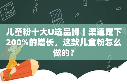 儿童粉十大U选品牌｜渠道定下200%的增长，这款儿童粉怎么做的？